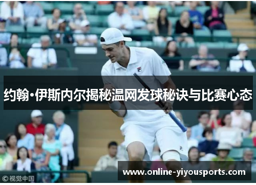 约翰·伊斯内尔揭秘温网发球秘诀与比赛心态