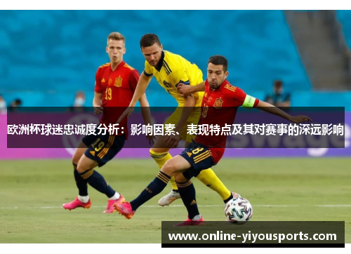 欧洲杯球迷忠诚度分析：影响因素、表现特点及其对赛事的深远影响